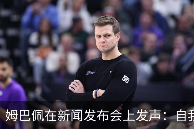 姆巴佩在新闻发布会上发声：自我表现与他人的责任