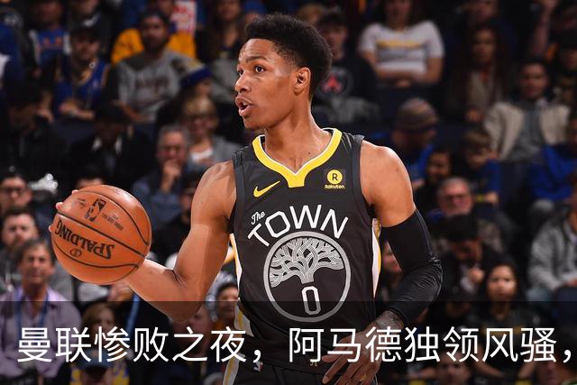 曼联惨败之夜，阿马德独领风骚，成唯一亮点